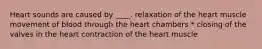 Heart sounds are caused by ____. relaxation of the heart muscle movement of blood through the heart chambers * closing of the valves in the heart contraction of the heart muscle