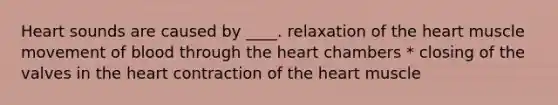 Heart sounds are caused by ____. relaxation of <a href='https://www.questionai.com/knowledge/kya8ocqc6o-the-heart' class='anchor-knowledge'>the heart</a> muscle movement of blood through the heart chambers * closing of the valves in the heart contraction of the heart muscle