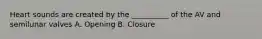 Heart sounds are created by the __________ of the AV and semilunar valves A. Opening B. Closure