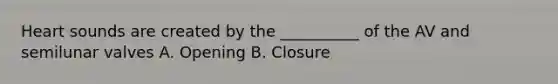 Heart sounds are created by the __________ of the AV and semilunar valves A. Opening B. Closure