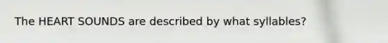 The HEART SOUNDS are described by what syllables?