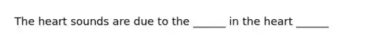 The heart sounds are due to the ______ in the heart ______