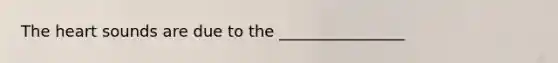 The heart sounds are due to the ________________