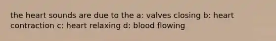 the heart sounds are due to the a: valves closing b: heart contraction c: heart relaxing d: blood flowing