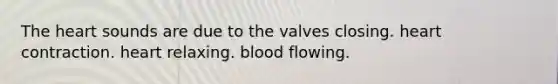 The heart sounds are due to the valves closing. heart contraction. heart relaxing. blood flowing.