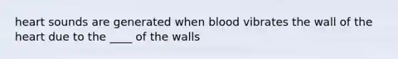 heart sounds are generated when blood vibrates the wall of the heart due to the ____ of the walls