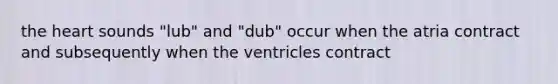 the heart sounds "lub" and "dub" occur when the atria contract and subsequently when the ventricles contract