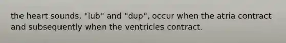 <a href='https://www.questionai.com/knowledge/kya8ocqc6o-the-heart' class='anchor-knowledge'>the heart</a> sounds, "lub" and "dup", occur when the atria contract and subsequently when the ventricles contract.