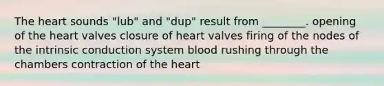 The heart sounds "lub" and "dup" result from ________. opening of the heart valves closure of heart valves firing of the nodes of the intrinsic conduction system blood rushing through the chambers contraction of the heart