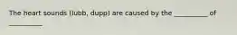 The heart sounds (lubb, dupp) are caused by the __________ of __________