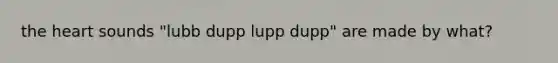 the heart sounds "lubb dupp lupp dupp" are made by what?