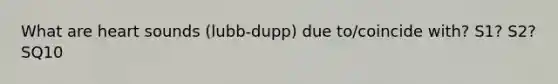 What are heart sounds (lubb-dupp) due to/coincide with? S1? S2? SQ10