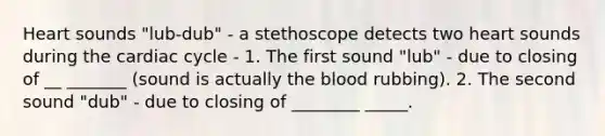 Heart sounds "lub-dub" - a stethoscope detects two heart sounds during the cardiac cycle - 1. The first sound "lub" - due to closing of __ _______ (sound is actually the blood rubbing). 2. The second sound "dub" - due to closing of ________ _____.