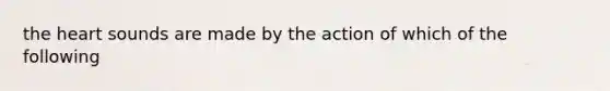 the heart sounds are made by the action of which of the following