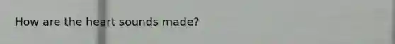 How are the heart sounds made?
