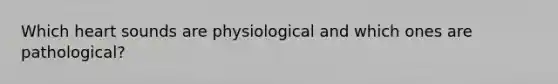 Which heart sounds are physiological and which ones are pathological?