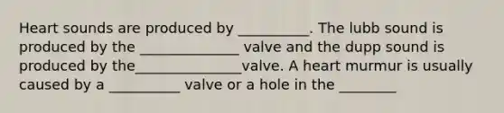 Heart sounds are produced by __________. The lubb sound is produced by the ______________ valve and the dupp sound is produced by the_______________valve. A heart murmur is usually caused by a __________ valve or a hole in the ________