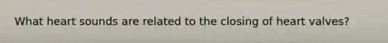 What heart sounds are related to the closing of heart valves?