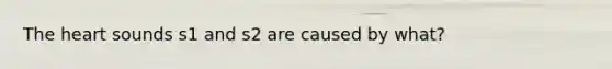 <a href='https://www.questionai.com/knowledge/kya8ocqc6o-the-heart' class='anchor-knowledge'>the heart</a> sounds s1 and s2 are caused by what?