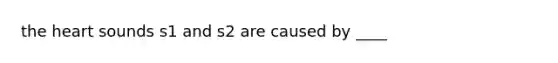 the heart sounds s1 and s2 are caused by ____