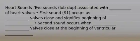 Heart Sounds -Two sounds (lub-dup) associated with ___________ of heart valves • First sound (S1) occurs as _____________ ____________ valves close and signifies beginning of ______________ • Second sound occurs when ____________ ____________ valves close at the beginning of ventricular ______________