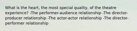 What is the heart, the most special quality, of the theatre experience? -The performer-audience relationship -The director-producer relationship -The actor-actor relationship -The director-performer relationship