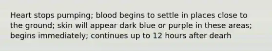 Heart stops pumping; blood begins to settle in places close to the ground; skin will appear dark blue or purple in these areas; begins immediately; continues up to 12 hours after dearh