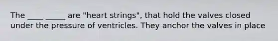 The ____ _____ are "heart strings", that hold the valves closed under the pressure of ventricles. They anchor the valves in place