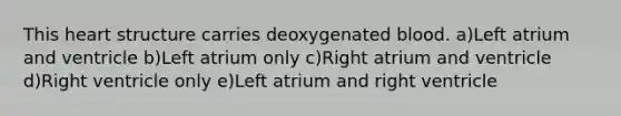 This heart structure carries deoxygenated blood. a)Left atrium and ventricle b)Left atrium only c)Right atrium and ventricle d)Right ventricle only e)Left atrium and right ventricle