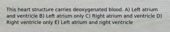 This heart structure carries deoxygenated blood. A) Left atrium and ventricle B) Left atrium only C) Right atrium and ventricle D) Right ventricle only E) Left atrium and right ventricle