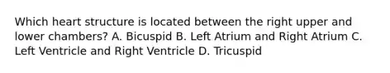 Which heart structure is located between the right upper and lower chambers? A. Bicuspid B. Left Atrium and Right Atrium C. Left Ventricle and Right Ventricle D. Tricuspid