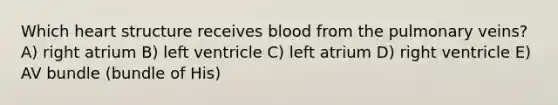 Which heart structure receives blood from the pulmonary veins? A) right atrium B) left ventricle C) left atrium D) right ventricle E) AV bundle (bundle of His)