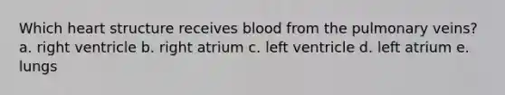 Which heart structure receives blood from the pulmonary veins? a. right ventricle b. right atrium c. left ventricle d. left atrium e. lungs