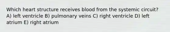 Which heart structure receives blood from the systemic circuit? A) left ventricle B) pulmonary veins C) right ventricle D) left atrium E) right atrium