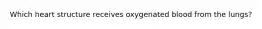 Which heart structure receives oxygenated blood from the lungs?