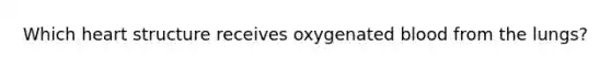 Which heart structure receives oxygenated blood from the lungs?