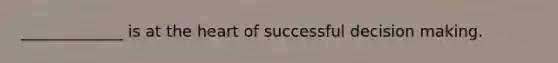 _____________ is at <a href='https://www.questionai.com/knowledge/kya8ocqc6o-the-heart' class='anchor-knowledge'>the heart</a> of successful <a href='https://www.questionai.com/knowledge/kuI1pP196d-decision-making' class='anchor-knowledge'>decision making</a>.