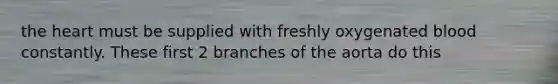 the heart must be supplied with freshly oxygenated blood constantly. These first 2 branches of the aorta do this