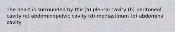 The heart is surrounded by the (a) pleural cavity (b) peritoneal cavity (c) abdominopelvic cavity (d) mediastinum (e) abdominal cavity