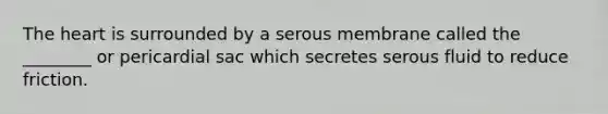 The heart is surrounded by a serous membrane called the ________ or pericardial sac which secretes serous fluid to reduce friction.