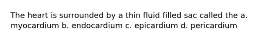 The heart is surrounded by a thin fluid filled sac called the a. myocardium b. endocardium c. epicardium d. pericardium