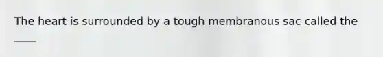 The heart is surrounded by a tough membranous sac called the ____