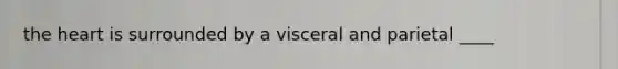 the heart is surrounded by a visceral and parietal ____