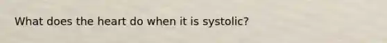 What does <a href='https://www.questionai.com/knowledge/kya8ocqc6o-the-heart' class='anchor-knowledge'>the heart</a> do when it is systolic?