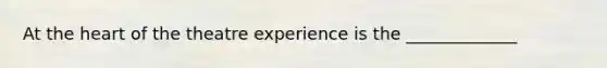 At the heart of the theatre experience is the _____________