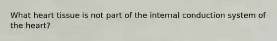 What heart tissue is not part of the internal conduction system of the heart?