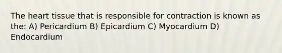 <a href='https://www.questionai.com/knowledge/kya8ocqc6o-the-heart' class='anchor-knowledge'>the heart</a> tissue that is responsible for contraction is known as the: A) Pericardium B) Epicardium C) Myocardium D) Endocardium