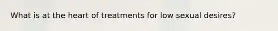 What is at the heart of treatments for low sexual desires?