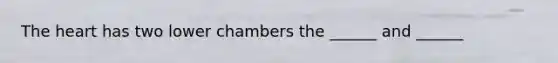 The heart has two lower chambers the ______ and ______