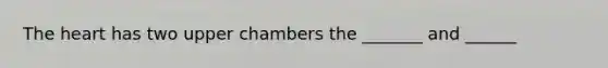 The heart has two upper chambers the _______ and ______